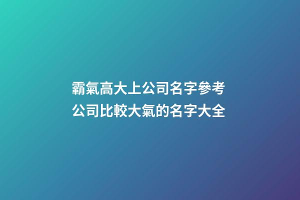 霸氣高大上公司名字參考 公司比較大氣的名字大全-第1張-公司起名-玄機派